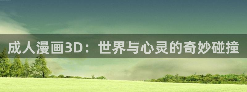 在咚漫漫画app：成人漫画3D：世界与心灵的奇妙碰撞